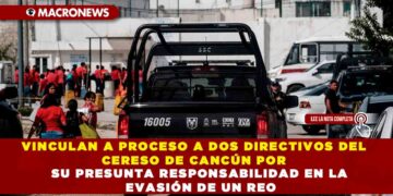 VINCULAN A PROCESO A DOS DIRECTIVOS DEL CERESO DE CANCÚN POR SU PRESUNTA RESPONSABILIDAD EN LA EVASIÓN DE UN REO