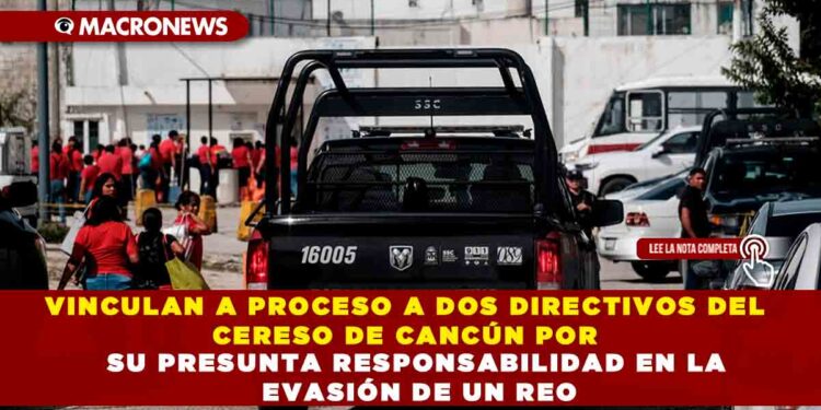 VINCULAN A PROCESO A DOS DIRECTIVOS DEL CERESO DE CANCÚN POR SU PRESUNTA RESPONSABILIDAD EN LA EVASIÓN DE UN REO