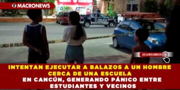 INTENTAN EJECUTAR A BALAZOS A UN HOMBRE CERCA DE UNA ESCUELA EN CANCÚN, GENERANDO PÁNICO ENTRE ESTUDIANTES Y VECINOS