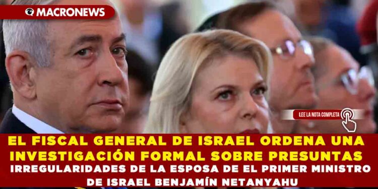 EL FISCAL GENERAL DE ISRAEL ORDENA UNA INVESTIGACIÓN FORMAL SOBRE PRESUNTAS IRREGULARIDADES DE LA ESPOSA DE EL PRIMER MINISTRO DE ISRAEL BENJAMÍN NETANYAHU