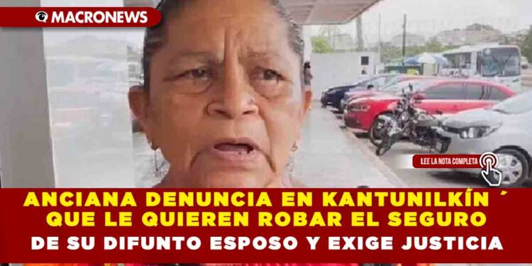 ANCIANA DENUNCIA EN KANTUNILKÍN QUE LE QUIEREN ROBAR EL SEGURO DE SU DIFUNTO ESPOSO Y EXIGE JUSTICIA