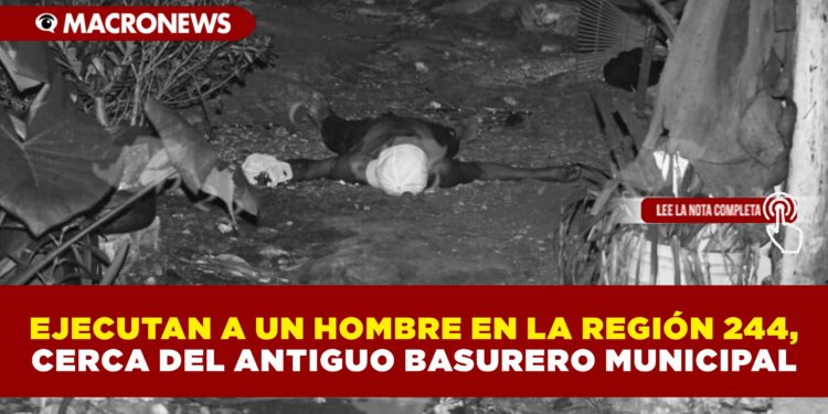 EJECUTAN A UN HOMBRE EN LA REGIÓN 244, CERCA DEL ANTIGUO BASURERO MUNICIPAL
