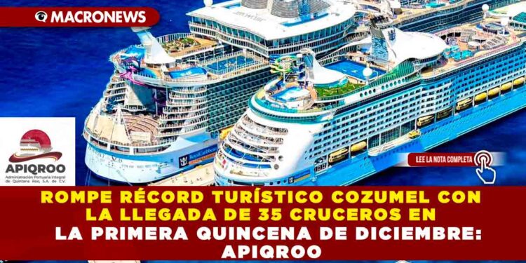 ROMPE RÉCORD TURÍSTICO COZUMEL CON LA LLEGADA DE 35 CRUCEROS EN LA PRIMERA QUINCENA DE DICIEMBRE: APIQROO