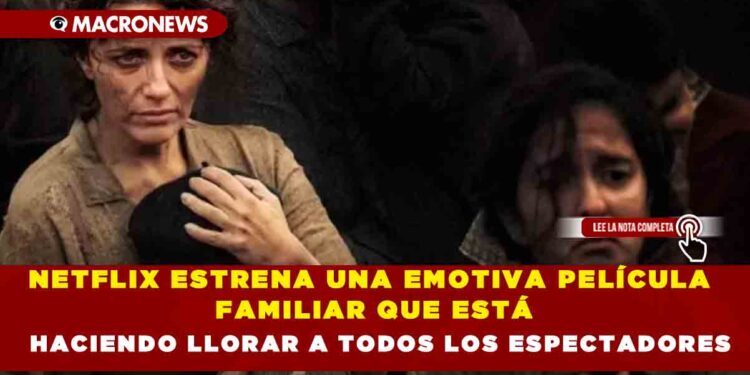 NETFLIX ESTRENA UNA EMOTIVA PELÍCULA FAMILIAR QUE ESTÁ HACIENDO LLORAR A TODOS LOS ESPECTADORES