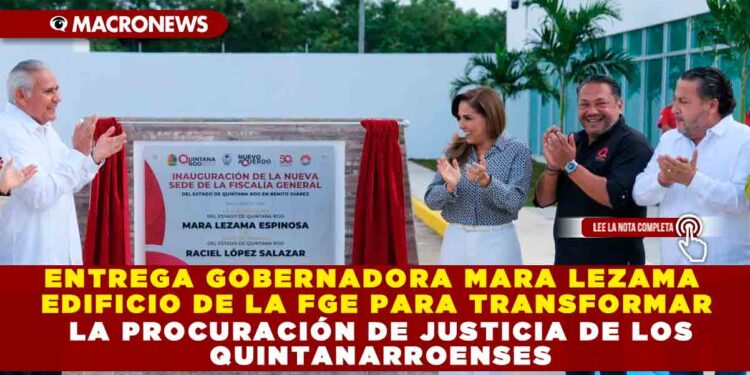 ENTREGA GOBERNADORA MARA LEZAMA EDIFICIO DE LA FGE PARA TRANSFORMAR LA PROCURACIÓN DE JUSTICIA DE LOS QUINTANARROENSES
