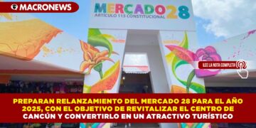 PREPARAN RELANZAMIENTO DEL MERCADO 28 PARA EL AÑO 2025, CON EL OBJETIVO DE REVITALIZAR EL CENTRO DE CANCÚN Y CONVERTIRLO EN UN ATRACTIVO TURÍSTICO