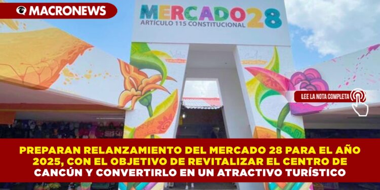 PREPARAN RELANZAMIENTO DEL MERCADO 28 PARA EL AÑO 2025, CON EL OBJETIVO DE REVITALIZAR EL CENTRO DE CANCÚN Y CONVERTIRLO EN UN ATRACTIVO TURÍSTICO