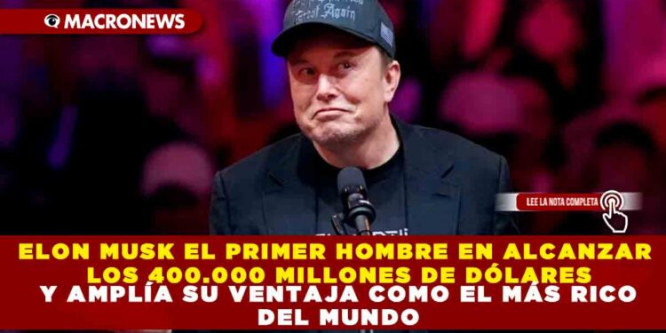 ELON MUSK EL PRIMER HOMBRE EN ALCANZAR LOS 400.000 MILLONES DE DÓLARES Y AMPLÍA SU VENTAJA COMO EL MÁS RICO DEL MUNDO