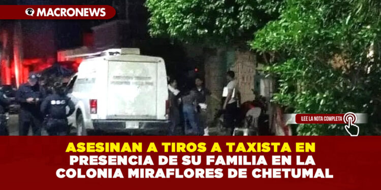 ASESINAN A TIROS A TAXISTA EN PRESENCIA DE SU FAMILIA EN LA COLONIA MIRAFLORES DE CHETUMAL