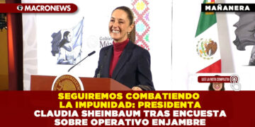 SEGUIREMOS COMBATIENDO LA IMPUNIDAD: PRESIDENTA CLAUDIA SHEINBAUM TRAS ENCUESTA SOBRE OPERATIVO ENJAMBRE