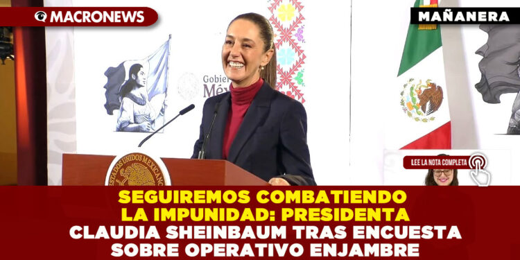 SEGUIREMOS COMBATIENDO LA IMPUNIDAD: PRESIDENTA CLAUDIA SHEINBAUM TRAS ENCUESTA SOBRE OPERATIVO ENJAMBRE