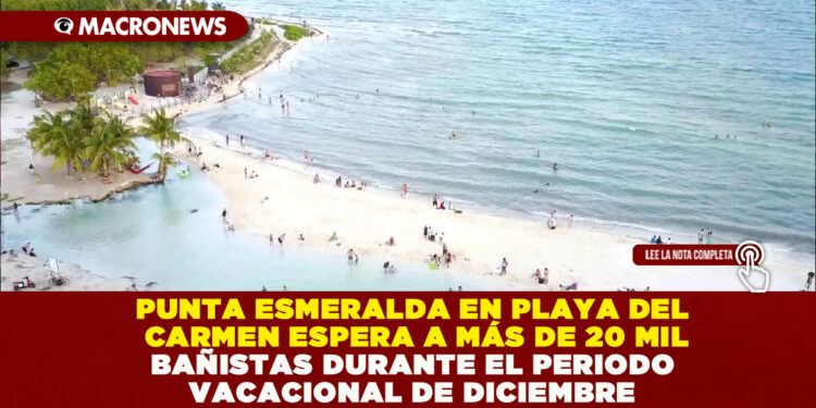 PUNTA ESMERALDA EN PLAYA DEL CARMEN ESPERA A MÁS DE 20 MIL BAÑISTAS DURANTE EL PERIODO VACACIONAL DE DICIEMBRE