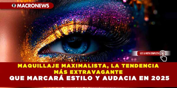 MAQUILLAJE MAXIMALISTA, LA TENDENCIA MÁS EXTRAVAGANTE QUE MARCARÁ ESTILO Y AUDACIA EN 2025