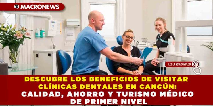 DESCUBRE LOS BENEFICIOS DE VISITAR CLÍNICAS DENTALES EN CANCÚN: CALIDAD, AHORRO Y TURISMO MÉDICO DE PRIMER NIVEL