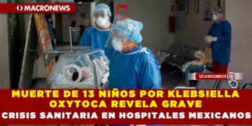 MUERTE DE 13 NIÑOS POR KLEBSIELLA OXYTOCA REVELA GRAVE CRISIS SANITARIA EN HOSPITALES MEXICANOS