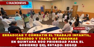 ERRADICAR Y COMBATIR EL TRABAJO INFANTIL, FORZOSO Y TRATA DE PERSONAS EN QUINTANA ROO PRIORIDAD PARA EL GOBIERNO DEL ESTADO: SEGOB
