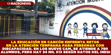 LA EDUCACIÓN EN CANCÚN ENFRENTA RETOS EN LA ATENCIÓN TEMPRANA PARA PERSONAS CON DISCAPACIDAD. EN LOS NUEVE CAM, SE ATIENDE A 780 ALUMNOS, PERO HAY 34 MIL 613 SEGÚN DATOS DEL INEGI