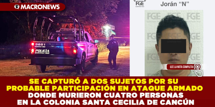 SE CAPTURÓ A DOS SUJETOS POR SU PROBABLE PARTICIPACIÓN EN ATAQUE ARMADO DONDE MURIERON CUATRO PERSONAS EN LA COLONIA SANTA CECILIA DE CANCÚN
