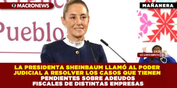 LA PRESIDENTA SHEINBAUM LLAMÓ AL PODER JUDICIAL A RESOLVER LOS CASOS QUE TIENEN PENDIENTES SOBRE ADEUDOS FISCALES DE DISTINTAS EMPRESAS