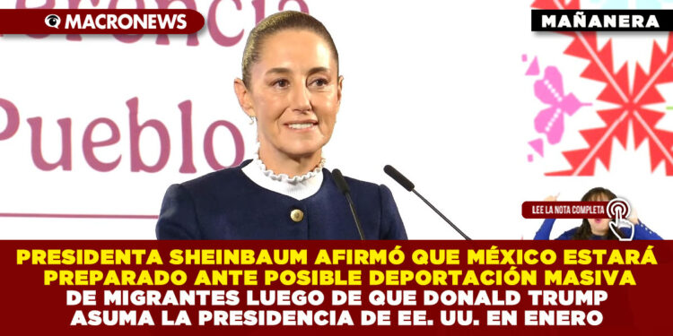 PRESIDENTA SHEINBAUM AFIRMÓ QUE MÉXICO ESTARÁ PREPARADO ANTE POSIBLE DEPORTACIÓN MASIVA DE MIGRANTES LUEGO DE QUE DONALD TRUMP ASUMA LA PRESIDENCIA DE EE. UU. EN ENERO