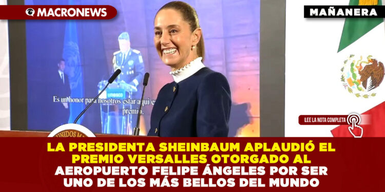 LA PRESIDENTA SHEINBAUM APLAUDIÓ EL PREMIO VERSALLES OTORGADO AL AEROPUERTO FELIPE ÁNGELES POR SER UNO DE LOS MÁS BELLOS DEL MUNDO