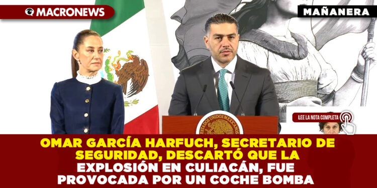 OMAR GARCÍA HARFUCH, SECRETARIO DE SEGURIDAD, DESCARTÓ QUE LA EXPLOSIÓN EN CULIACÁN, FUE PROVOCADA POR UN COCHE BOMBA