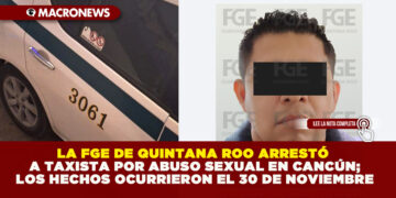 LA FGE DE QUINTANA ROO ARRESTÓ A TAXISTA POR ABUSO SEXUAL EN CANCÚN; LOS HECHOS OCURRIERON EL 30 DE NOVIEMBRE