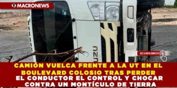 CAMIÓN VUELCA FRENTE A LA UT EN EL BOULEVARD COLOSIO TRAS PERDER EL CONDUCTOR EL CONTROL Y CHOCAR CONTRA UN MONTÍCULO DE TIERRA