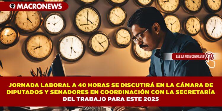 JORNADA LABORAL A 40 HORAS SE DISCUTIRÁ EN LA CÁMARA DE DIPUTADOS Y SENADORES EN COORDINACIÓN CON LA SECRETARÍA DEL TRABAJO PARA ESTE 2025