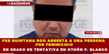 FGE QUINTANA ROO ARRESTA A UNA PERSONA POR FEMINICIDIO EN GRADO DE TENTATIVA EN OTHÓN P. BLANCO