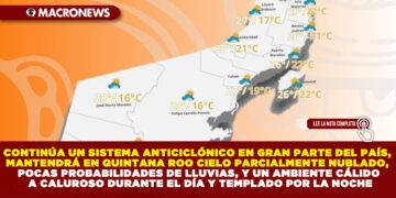 CONTINÚA UN SISTEMA ANTICICLÓNICO EN GRAN PARTE DEL PAÍS, MANTENDRÁ EN QUINTANA ROO CIELO PARCIALMENTE NUBLADO, POCAS PROBABILIDADES DE LLUVIAS, Y UN AMBIENTE CÁLIDO A CALUROSO DURANTE EL DÍA Y TEMPLADO POR LA NOCHE