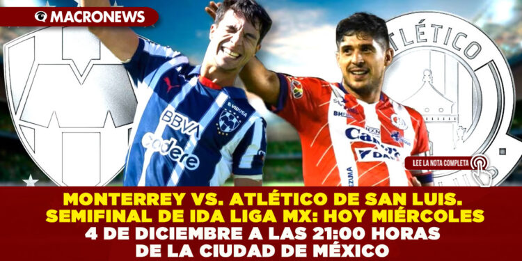 MONTERREY VS. ATLÉTICO DE SAN LUIS. SEMIFINAL DE IDA LIGA MX: HOY MIÉRCOLES 4 DE DICIEMBRE A LAS 21:00 HORAS DE LA CIUDAD DE MÉXICO