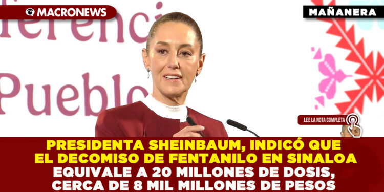 PRESIDENTA SHEINBAUM, INDICÓ QUE EL DECOMISO DE FENTANILO EN SINALOA EQUIVALE A 20 MILLONES DE DOSIS, CERCA DE 8 MIL MILLONES DE PESOS