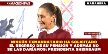 NINGÚN EXMANDATARIO HA SOLICITADO EL REGRESO DE SU PENSIÓN Y ADEMÁS NO SE LAS DARÍAMOS: PRESIDENTA SHEINBAUM