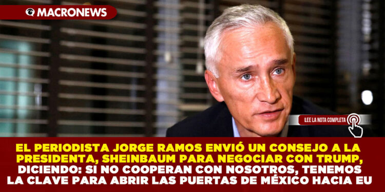 EL PERIODISTA JORGE RAMOS ENVIÓ UN CONSEJO A LA PRESIDENTA, SHEINBAUM PARA NEGOCIAR CON TRUMP, DICIENDO: SI NO COOPERAN CON NOSOTROS, TENEMOS LA CLAVE PARA ABRIR LAS PUERTAS DE MÉXICO HACIA EU
