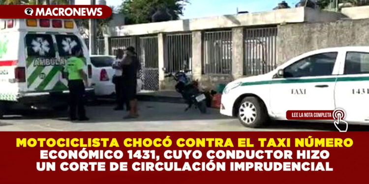 MOTOCICLISTA CHOCÓ CONTRA EL TAXI NÚMERO ECONÓMICO 1431, CUYO CONDUCTOR HIZO UN CORTE DE CIRCULACIÓN IMPRUDENCIAL