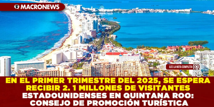 EN EL PRIMER TRIMESTRE DEL 2025, SE ESPERA RECIBIR 2. 1 MILLONES DE VISITANTES ESTADOUNIDENSES EN QUINTANA ROO: CONSEJO DE PROMOCIÓN TURÍSTICA