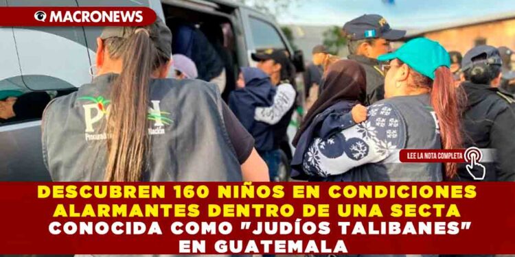 DESCUBREN 160 NIÑOS EN CONDICIONES ALARMANTES DENTRO DE UNA SECTA CONOCIDA COMO «JUDÍOS TALIBANES» EN GUATEMALA