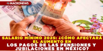SALARIO MÍNIMO 2025: ¿CÓMO AFECTARÁ EL AUMENTO EN LOS PAGOS DE LAS PENSIONES Y JUBILACIONES EN MÉXICO?