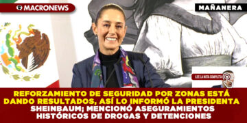 REFORZAMIENTO DE SEGURIDAD POR ZONAS ESTÁ DANDO RESULTADOS, ASÍ LO INFORMÓ LA PRESIDENTA SHEINBAUM; MENCIONÓ ASEGURAMIENTOS HISTÓRICOS DE DROGAS Y DETENCIONES