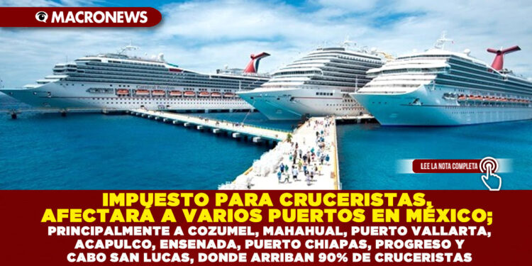 IMPUESTO PARA CRUCERISTAS, AFECTARÁ A VARIOS PUERTOS EN MÉXICO; PRINCIPALMENTE A COZUMEL, MAHAHUAL, PUERTO VALLARTA, ACAPULCO, ENSENADA, PUERTO CHIAPAS, PROGRESO Y CABO SAN LUCAS, DONDE ARRIBAN 90% DE CRUCERISTAS