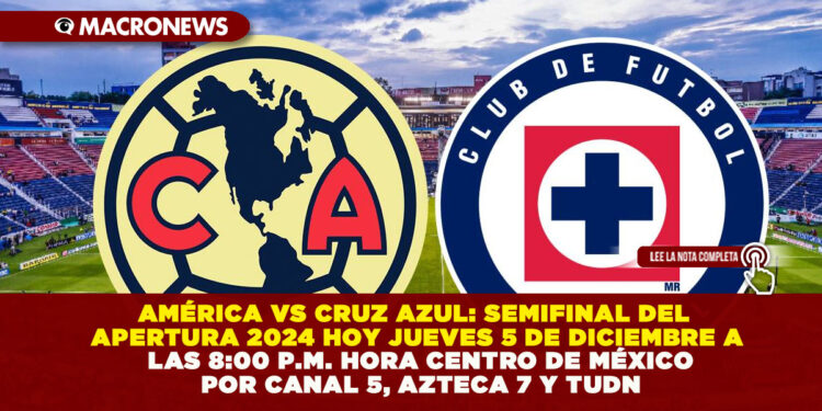 AMÉRICA VS CRUZ AZUL: SEMIFINAL DEL APERTURA 2024 HOY JUEVES 5 DE DICIEMBRE A LAS 8:00 P.M. HORA CENTRO DE MÉXICO POR CANAL 5, AZTECA 7 Y TUDN