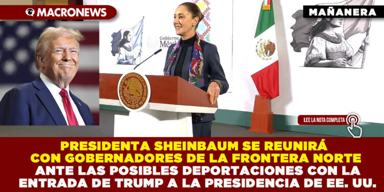 PRESIDENTA SHEINBAUM SE REUNIRÁ CON GOBERNADORES DE LA FRONTERA NORTE ANTE LAS POSIBLES DEPORTACIONES CON LA ENTRADA DE TRUMP A LA PRESIDENCIA DE EE. UU.