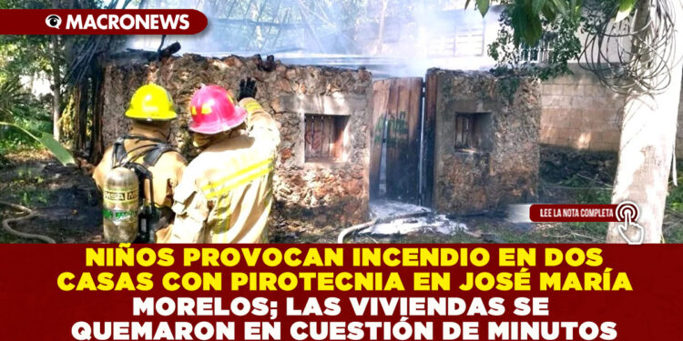 NIÑOS PROVOCAN INCENDIO EN DOS CASAS CON PIROTECNIA EN JOSÉ MARÍA MORELOS; LAS VIVIENDAS SE QUEMARON EN CUESTIÓN DE MINUTOS