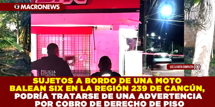 SUJETOS A BORDO DE UNA MOTO BALEAN SIX EN LA REGIÓN 239 DE CANCÚN, PODRÍA TRATARSE DE UNA ADVERTENCIA POR COBRO DE DERECHO DE PISO