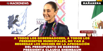 A TODOS LOS GOBERNADORES, A TODOS LOS PRESIDENTES MUNICIPALES, NO VAN A REGRESAR LOS MOCHES EN LA APROBACIÓN DEL PRESUPUESTO DE EGRESOS: PRESIDENTA CLAUDIA SHEINBAUM