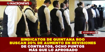 SINDICATOS DE QUINTANA ROO BUSCAN 20% DE AUMENTO EN REVISIONES DE CONTRATOS, OCHO PUNTOS MÁS QUE LO APROBADO