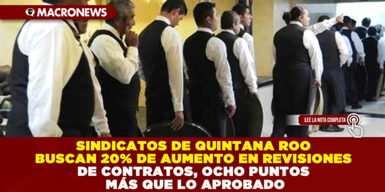 SINDICATOS DE QUINTANA ROO BUSCAN 20% DE AUMENTO EN REVISIONES DE CONTRATOS, OCHO PUNTOS MÁS QUE LO APROBADO