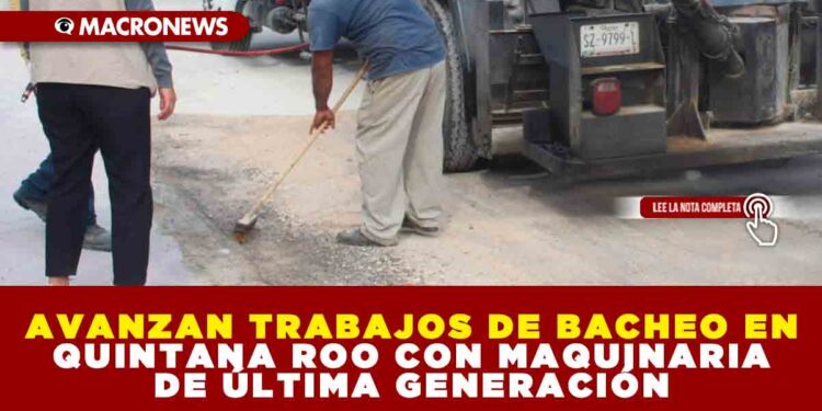 AVANZAN TRABAJOS DE BACHEO EN QUINTANA ROO CON MAQUINARIA DE ÚLTIMA GENERACIÓN
