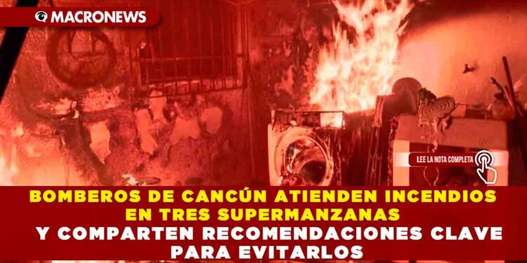 BOMBEROS DE CANCÚN ATIENDEN INCENDIOS EN TRES SUPERMANZANAS Y COMPARTEN RECOMENDACIONES CLAVE PARA EVITARLOS
